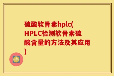 硫酸软骨素hplc(HPLC检测软骨素硫酸含量的方法及其应用)