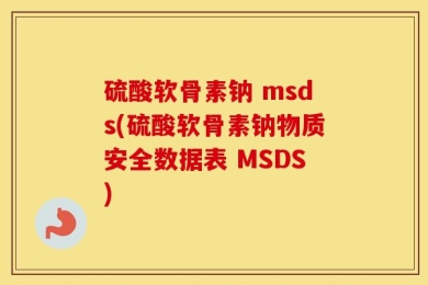 硫酸软骨素钠 msds(硫酸软骨素钠物质安全数据表 MSDS)