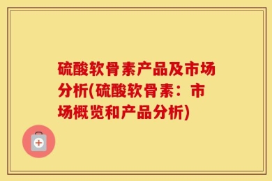 硫酸软骨素产品及市场分析(硫酸软骨素：市场概览和产品分析)