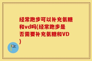经常跑步可以补充氨糖和vd吗(经常跑步是否需要补充氨糖和VD)
