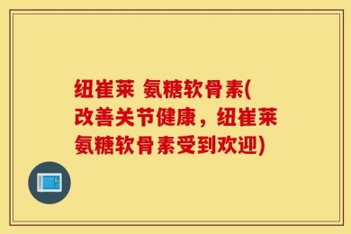纽崔莱 氨糖软骨素(改善关节健康，纽崔莱氨糖软骨素受到欢迎)