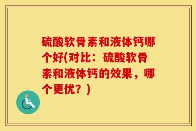 硫酸软骨素和液体钙哪个好(对比：硫酸软骨素和液体钙的效果，哪个更优？)