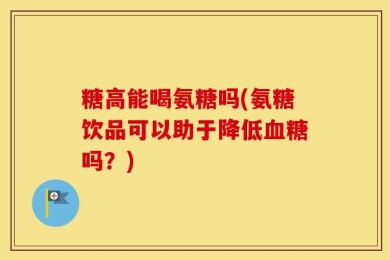 糖高能喝氨糖吗(氨糖饮品可以助于降低血糖吗？)