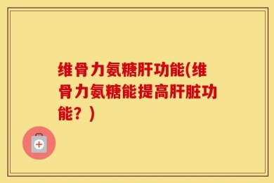 维骨力氨糖肝功能(维骨力氨糖能提高肝脏功能？)