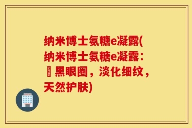 纳米博士氨糖e凝露(纳米博士氨糖e凝露：袪黑眼圈，淡化细纹，天然护肤)
