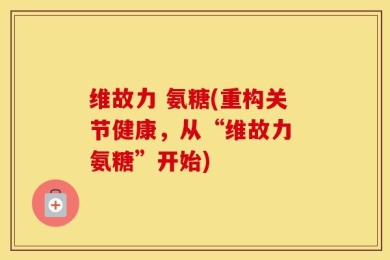 维故力 氨糖(重构关节健康，从“维故力 氨糖”开始)