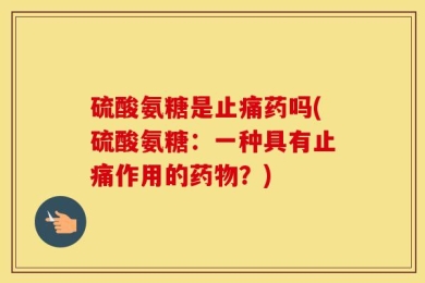 硫酸氨糖是止痛药吗(硫酸氨糖：一种具有止痛作用的药物？)