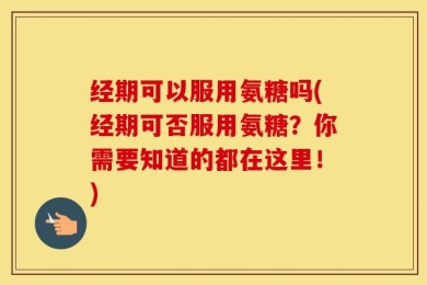 经期可以服用氨糖吗(经期可否服用氨糖？你需要知道的都在这里！)