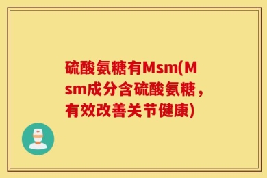 硫酸氨糖有Msm(Msm成分含硫酸氨糖，有效改善关节健康)