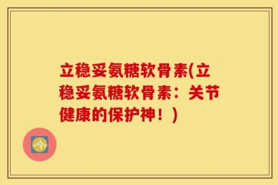 立稳妥氨糖软骨素(立稳妥氨糖软骨素：关节健康的保护神！)