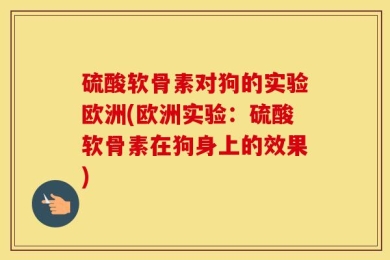 硫酸软骨素对狗的实验欧洲(欧洲实验：硫酸软骨素在狗身上的效果)