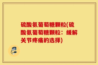 硫酸氨葡萄糖颗粒(硫酸氨葡萄糖颗粒：缓解关节疼痛的选择)