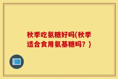 秋季吃氨糖好吗(秋季适合食用氨基糖吗？)