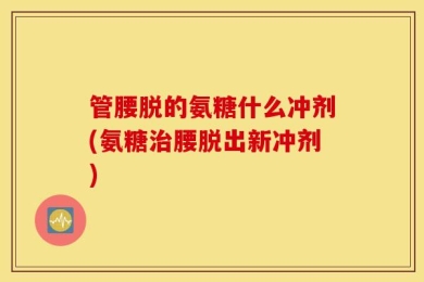 管腰脱的氨糖什么冲剂(氨糖治腰脱出新冲剂)