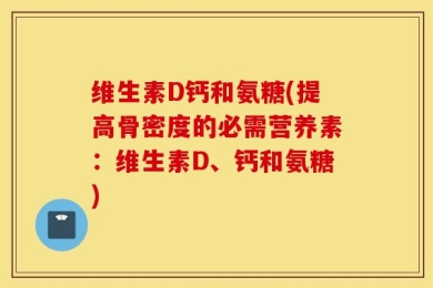 维生素D钙和氨糖(提高骨密度的必需营养素：维生素D、钙和氨糖)