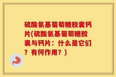 硫酸氨基葡萄糖胶囊钙片(硫酸氨基葡萄糖胶囊与钙片：什么是它们？有何作用？)