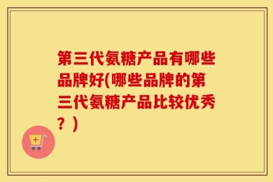 第三代氨糖产品有哪些品牌好(哪些品牌的第三代氨糖产品比较优秀？)