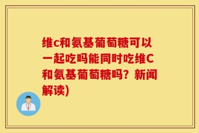 维c和氨基葡萄糖可以一起吃吗能同时吃维C和氨基葡萄糖吗？新闻解读)