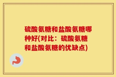 硫酸氨糖和盐酸氨糖哪种好(对比：硫酸氨糖和盐酸氨糖的优缺点)