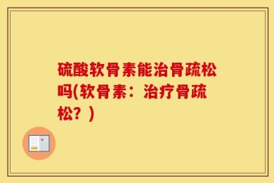 硫酸软骨素能治骨疏松吗(软骨素：治疗骨疏松？)