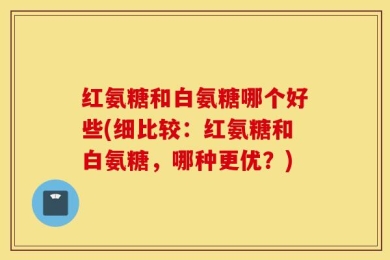 红氨糖和白氨糖哪个好些(细比较：红氨糖和白氨糖，哪种更优？)