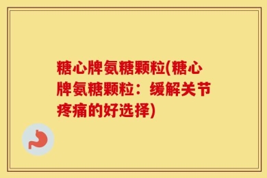 糖心牌氨糖颗粒(糖心牌氨糖颗粒：缓解关节疼痛的好选择)