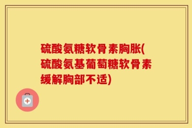 硫酸氨糖软骨素胸胀(硫酸氨基葡萄糖软骨素缓解胸部不适)