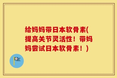 给妈妈带日本软骨素(提高关节灵活性！带妈妈尝试日本软骨素！)
