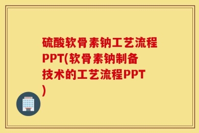 硫酸软骨素钠工艺流程PPT(软骨素钠制备技术的工艺流程PPT)