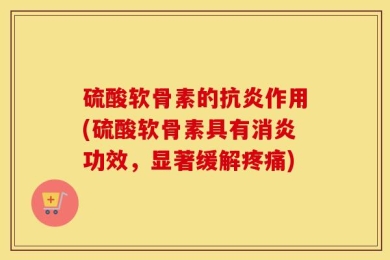 硫酸软骨素的抗炎作用(硫酸软骨素具有消炎功效，显著缓解疼痛)