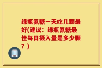 绿瓶氨糖一天吃几颗最好(建议：绿瓶氨糖最佳每日摄入量是多少颗？)