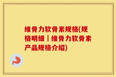 维骨力软骨素规格(规格明细｜维骨力软骨素产品规格介绍)