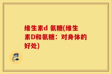 维生素d 氨糖(维生素D和氨糖：对身体的好处)