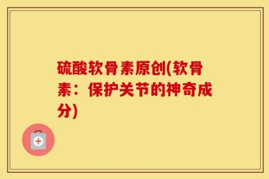 硫酸软骨素原创(软骨素：保护关节的神奇成分)