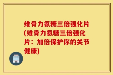 维骨力氨糖三倍强化片(维骨力氨糖三倍强化片：加倍保护你的关节健康)