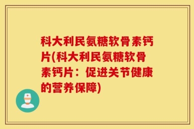 科大利民氨糖软骨素钙片(科大利民氨糖软骨素钙片：促进关节健康的营养保障)