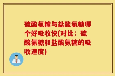 硫酸氨糖与盐酸氨糖哪个好吸收快(对比：硫酸氨糖和盐酸氨糖的吸收速度)