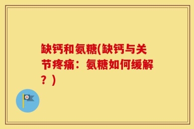 缺钙和氨糖(缺钙与关节疼痛：氨糖如何缓解？)