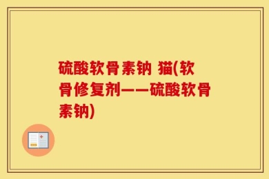 硫酸软骨素钠 猫(软骨修复剂——硫酸软骨素钠)