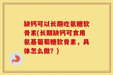 缺钙可以长期吃氨糖软骨素(长期缺钙可食用氨基葡萄糖软骨素，具体怎么做？)