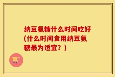 纳豆氨糖什么时间吃好(什么时间食用纳豆氨糖最为适宜？)
