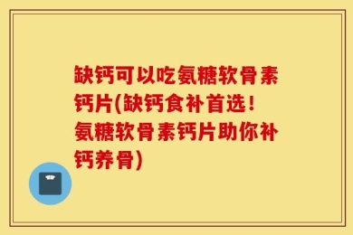 缺钙可以吃氨糖软骨素钙片(缺钙食补首选！氨糖软骨素钙片助你补钙养骨)