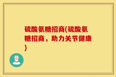 硫酸氨糖招商(硫酸氨糖招商，助力关节健康)