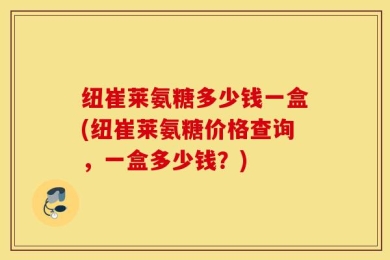 纽崔莱氨糖多少钱一盒(纽崔莱氨糖价格查询，一盒多少钱？)