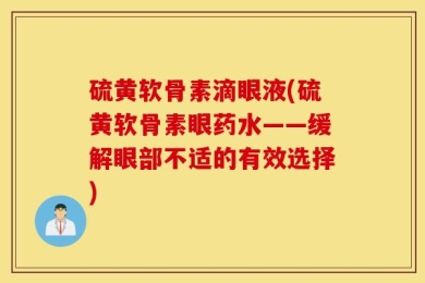 硫黄软骨素滴眼液(硫黄软骨素眼药水——缓解眼部不适的有效选择)