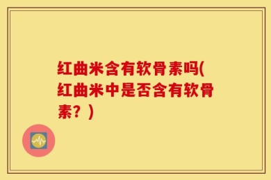 红曲米含有软骨素吗(红曲米中是否含有软骨素？)