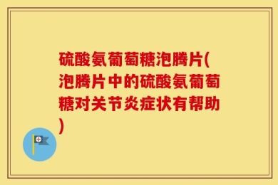 硫酸氨葡萄糖泡腾片(泡腾片中的硫酸氨葡萄糖对关节炎症状有帮助)