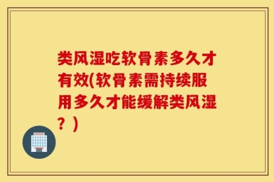 类风湿吃软骨素多久才有效(软骨素需持续服用多久才能缓解类风湿？)