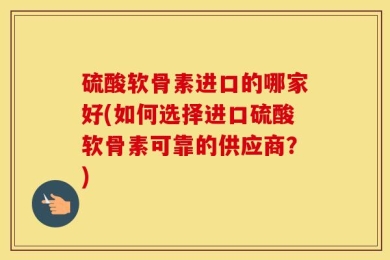 硫酸软骨素进口的哪家好(如何选择进口硫酸软骨素可靠的供应商？)