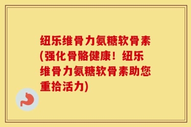 纽乐维骨力氨糖软骨素(强化骨骼健康！纽乐维骨力氨糖软骨素助您重拾活力)